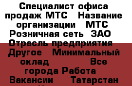 Специалист офиса продаж МТС › Название организации ­ МТС, Розничная сеть, ЗАО › Отрасль предприятия ­ Другое › Минимальный оклад ­ 34 000 - Все города Работа » Вакансии   . Татарстан респ.,Чистопольский р-н